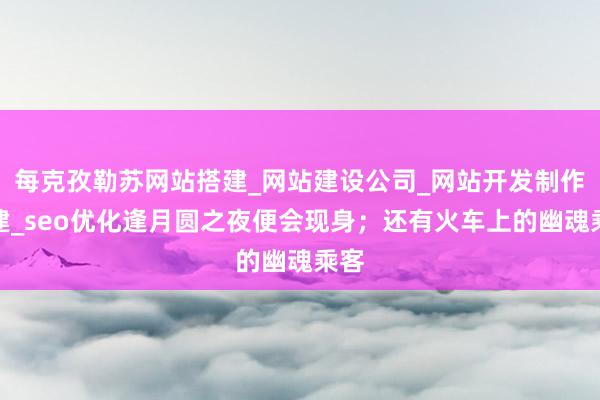 每克孜勒苏网站搭建_网站建设公司_网站开发制作搭建_seo优化逢月圆之夜便会现身；还有火车上的幽魂乘客