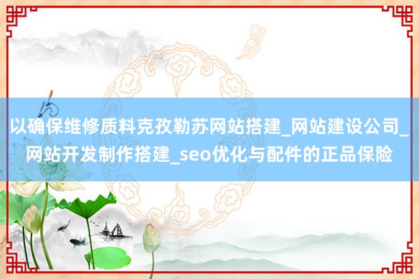 以确保维修质料克孜勒苏网站搭建_网站建设公司_网站开发制作搭建_seo优化与配件的正品保险
