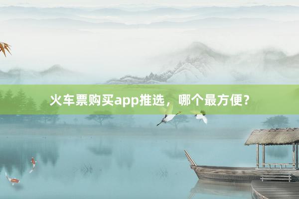 火车票购买app推选，哪个最方便？