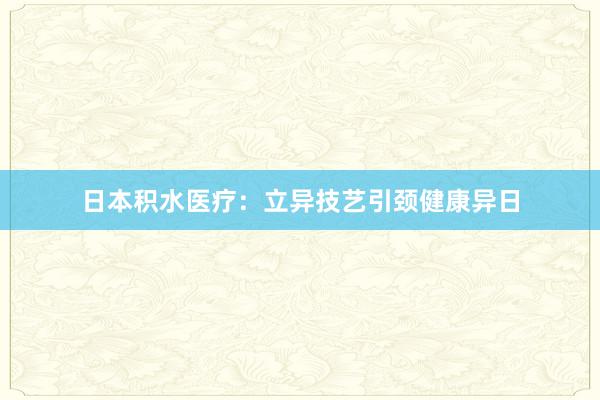 日本积水医疗：立异技艺引颈健康异日
