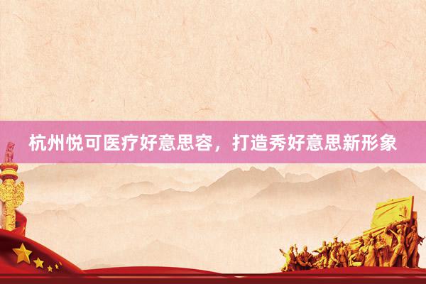 杭州悦可医疗好意思容，打造秀好意思新形象