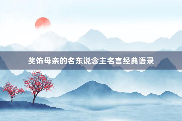 奖饰母亲的名东说念主名言经典语录